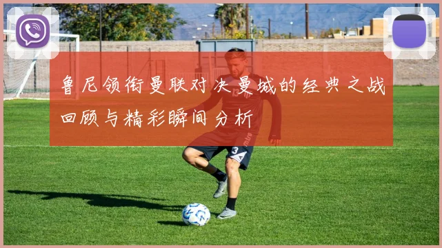 鲁尼领衔曼联对决曼城的经典之战回顾与精彩瞬间分析