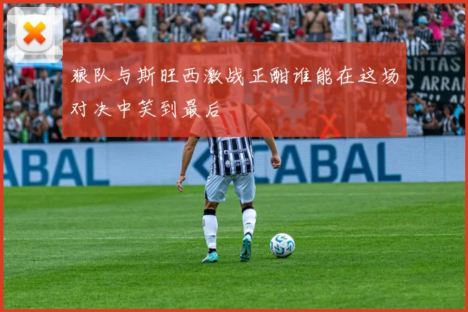 狼队与斯旺西激战正酣谁能在这场对决中笑到最后