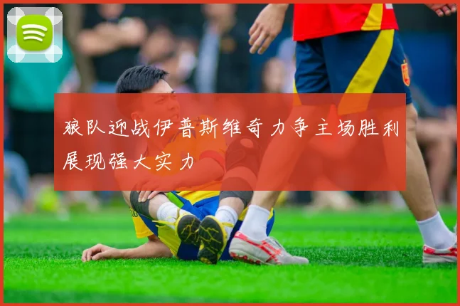 狼队迎战伊普斯维奇力争主场胜利展现强大实力