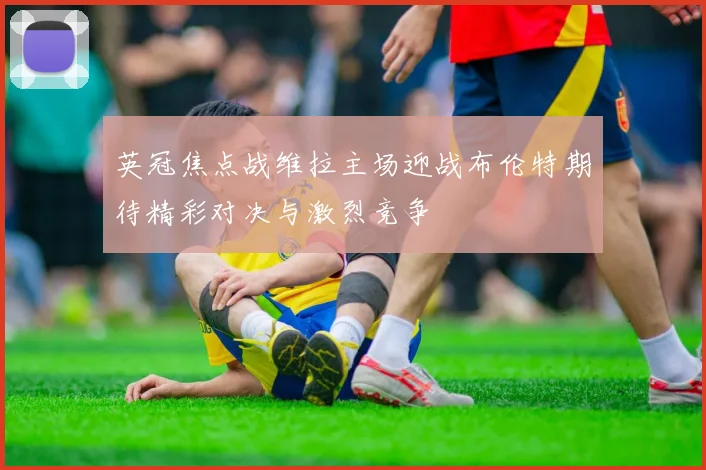 英冠焦点战维拉主场迎战布伦特期待精彩对决与激烈竞争